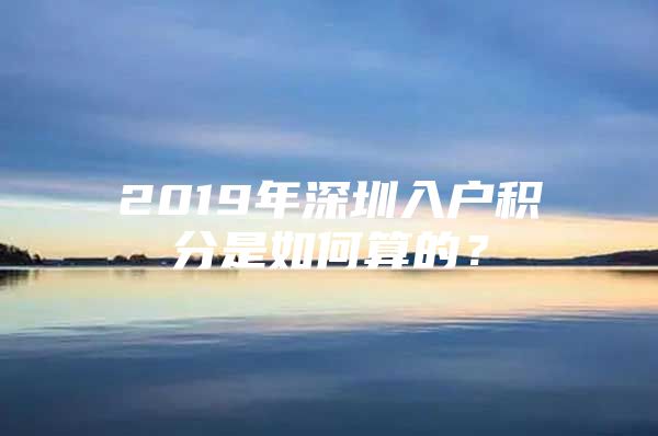 2019年深圳入户积分是如何算的？