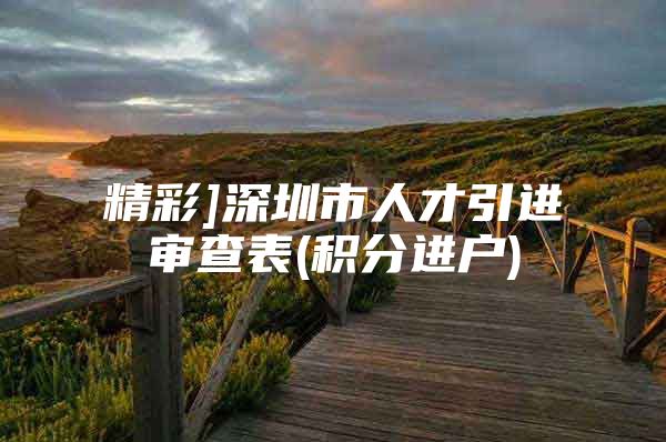 精彩]深圳市人才引进审查表(积分进户)