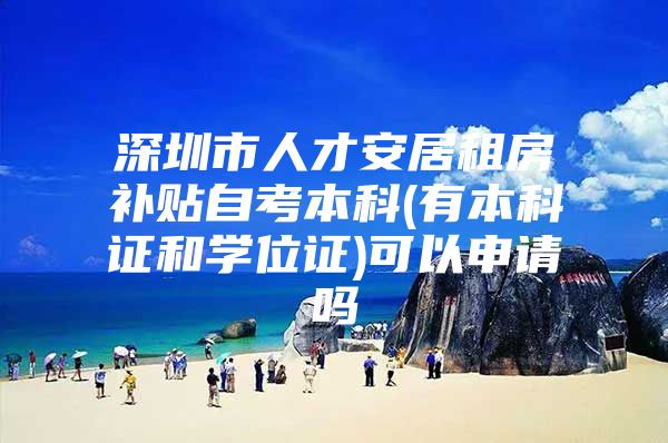 深圳市人才安居租房补贴自考本科(有本科证和学位证)可以申请吗