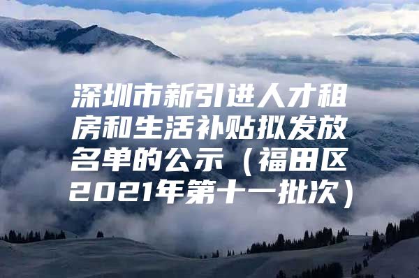 深圳市新引进人才租房和生活补贴拟发放名单的公示（福田区2021年第十一批次）