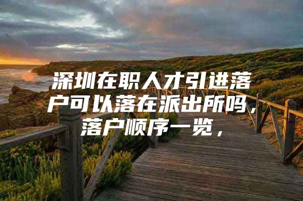 深圳在职人才引进落户可以落在派出所吗，落户顺序一览，
