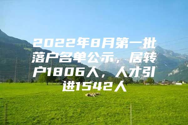2022年8月第一批落户名单公示，居转户1806人，人才引进1542人