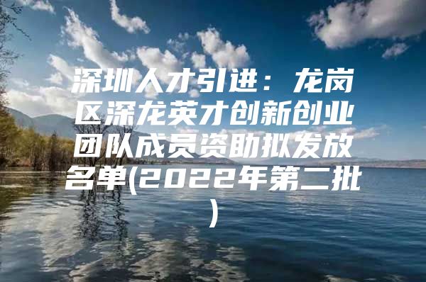 深圳人才引进：龙岗区深龙英才创新创业团队成员资助拟发放名单(2022年第二批)