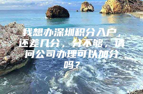 我想办深圳积分入户，还差几分，分不够，请问公司办理可以加分吗？