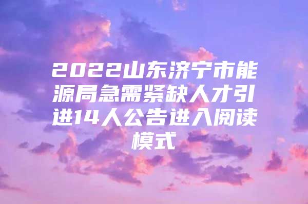 2022山东济宁市能源局急需紧缺人才引进14人公告进入阅读模式