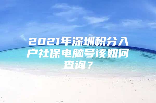 2021年深圳积分入户社保电脑号该如何查询？