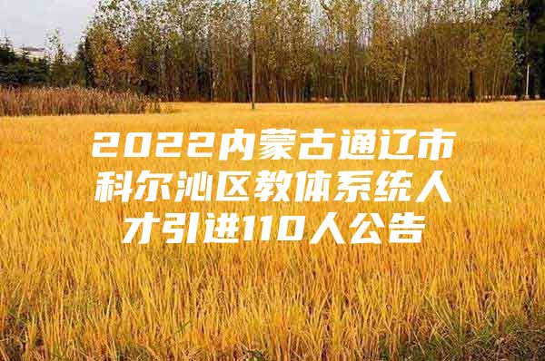 2022内蒙古通辽市科尔沁区教体系统人才引进110人公告