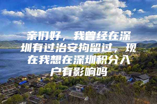 亲们好，我曾经在深圳有过治安拘留过，现在我想在深圳积分入户有影响吗