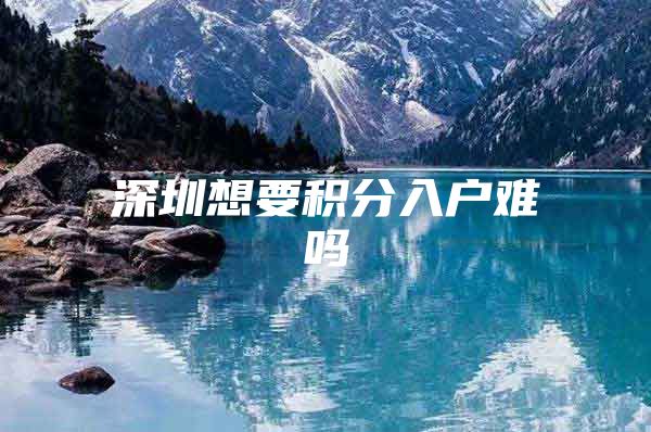 深圳想要积分入户难吗