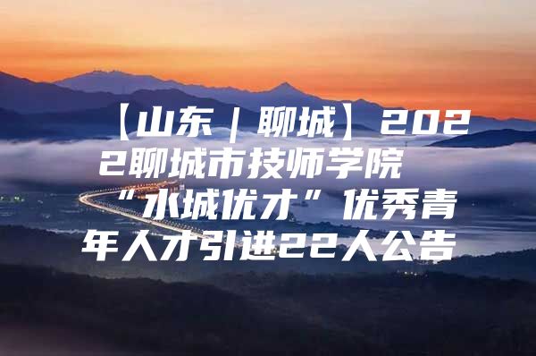 【山东｜聊城】2022聊城市技师学院“水城优才”优秀青年人才引进22人公告