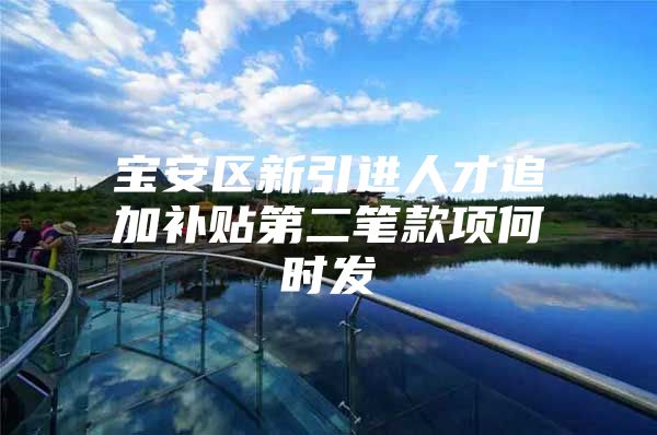 宝安区新引进人才追加补贴第二笔款项何时发