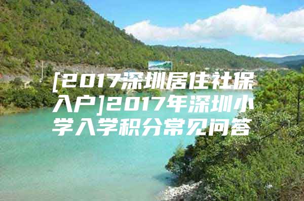 [2017深圳居住社保入户]2017年深圳小学入学积分常见问答