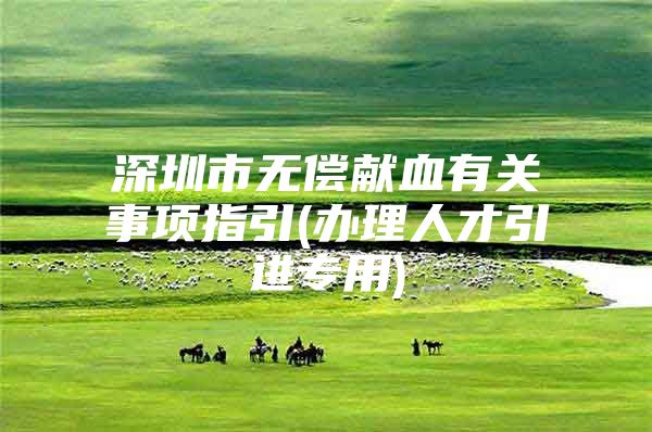 深圳市无偿献血有关事项指引(办理人才引进专用)