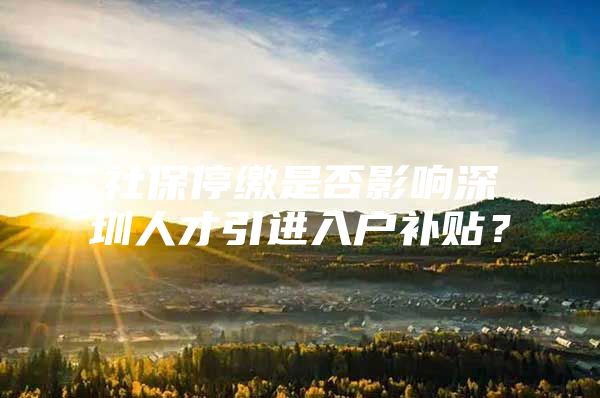 社保停缴是否影响深圳人才引进入户补贴？