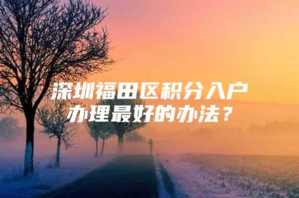 深圳福田区积分入户办理最好的办法？