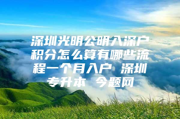 深圳光明公明入深户积分怎么算有哪些流程一个月入户 深圳专升本 今题网