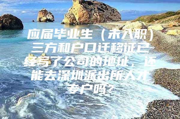 应届毕业生（未入职）三方和户口迁移证已经写了公司的地址，还能去深圳派出所人才专户吗？