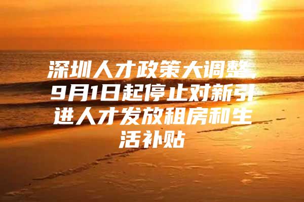 深圳人才政策大调整，9月1日起停止对新引进人才发放租房和生活补贴