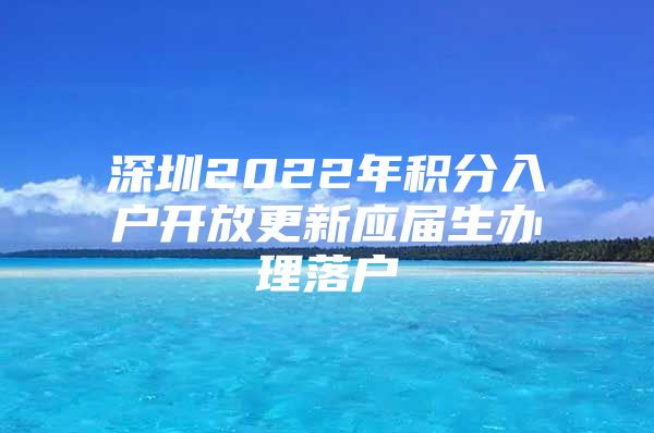 深圳2022年积分入户开放更新应届生办理落户