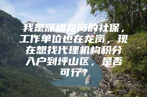 我是深圳龙岗的社保，工作单位也在龙岗，现在想找代理机构积分入户到坪山区，是否可行？