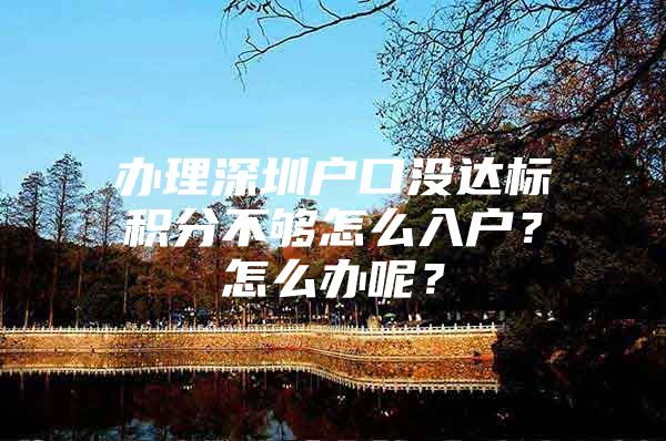 办理深圳户口没达标积分不够怎么入户？怎么办呢？
