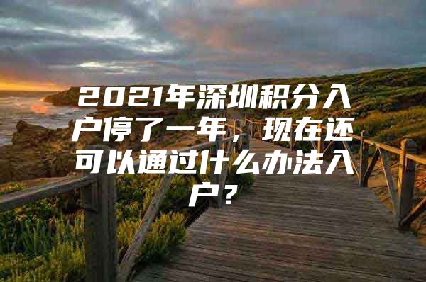 2021年深圳积分入户停了一年，现在还可以通过什么办法入户？