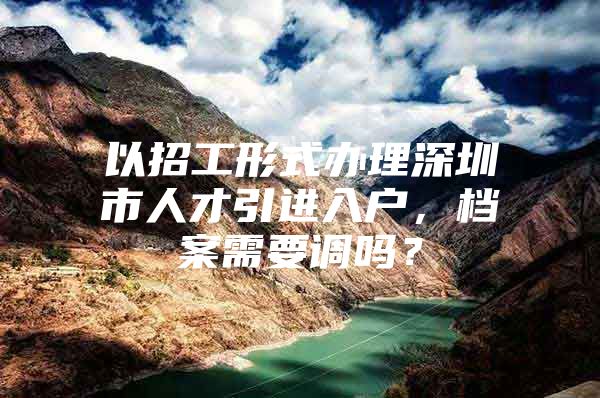 以招工形式办理深圳市人才引进入户，档案需要调吗？