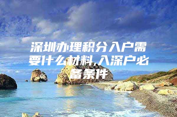 深圳办理积分入户需要什么材料,入深户必备条件