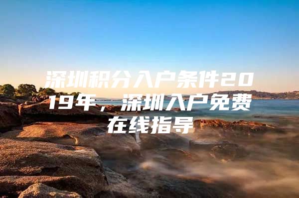 深圳积分入户条件2019年，深圳入户免费在线指导