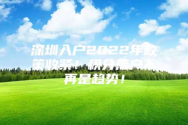 深圳入户2022年政策收紧！积分落户不再是趋势！