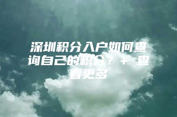 深圳积分入户如何查询自己的积分？+ 查看更多
