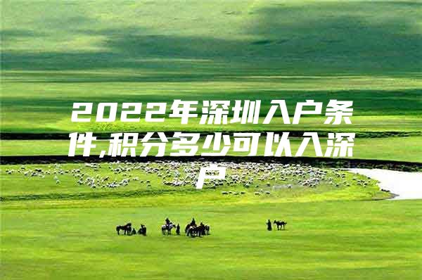 2022年深圳入户条件,积分多少可以入深户