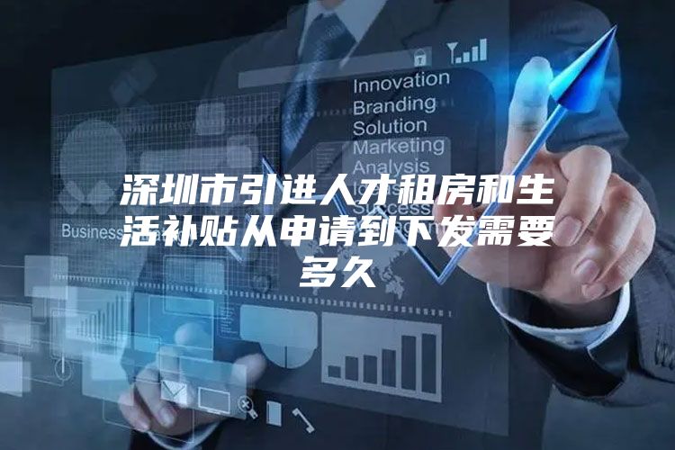 深圳市引进人才租房和生活补贴从申请到下发需要多久