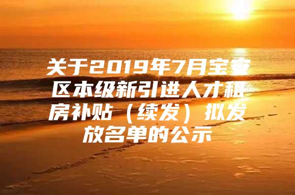 关于2019年7月宝安区本级新引进人才租房补贴（续发）拟发放名单的公示
