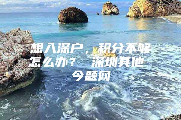 想入深户，积分不够怎么办？ 深圳其他 今题网