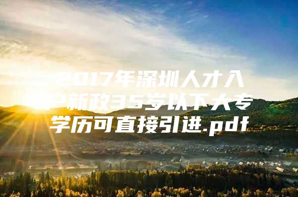 2017年深圳人才入户新政35岁以下大专学历可直接引进.pdf