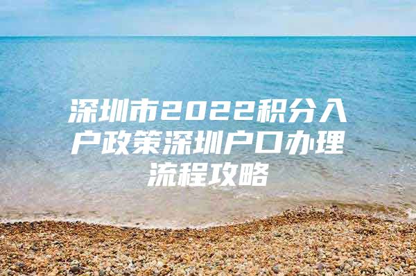 深圳市2022积分入户政策深圳户口办理流程攻略