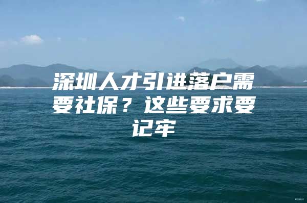 深圳人才引进落户需要社保？这些要求要记牢