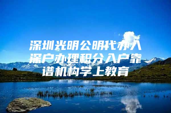 深圳光明公明代办入深户办理积分入户靠谱机构学上教育