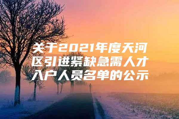 关于2021年度天河区引进紧缺急需人才入户人员名单的公示