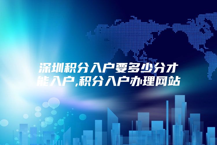 深圳积分入户要多少分才能入户,积分入户办理网站