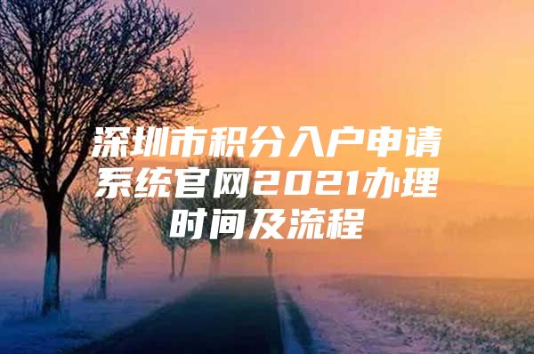 深圳市积分入户申请系统官网2021办理时间及流程