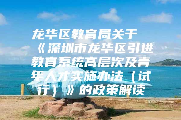 龙华区教育局关于《深圳市龙华区引进教育系统高层次及青年人才实施办法（试行）》的政策解读