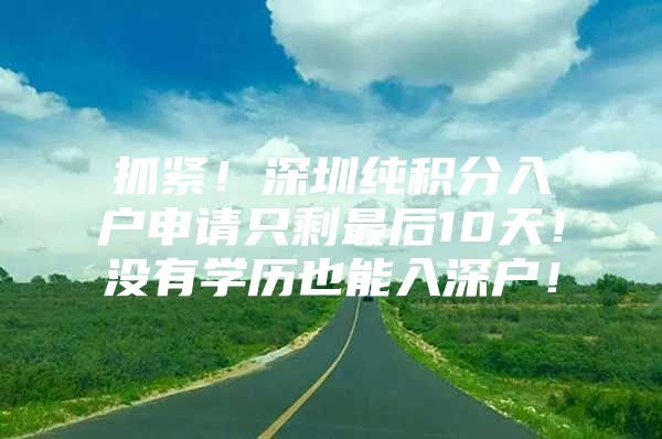 抓紧！深圳纯积分入户申请只剩最后10天！没有学历也能入深户！