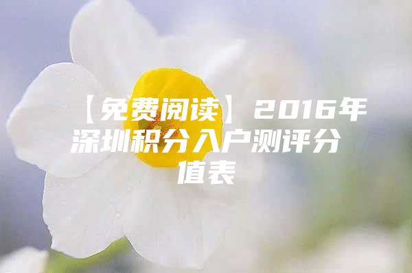 【免费阅读】2016年深圳积分入户测评分值表