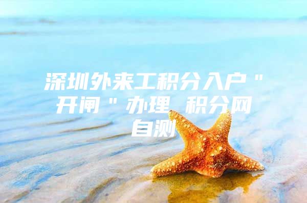 深圳外来工积分入户＂开闸＂办理 积分网自测