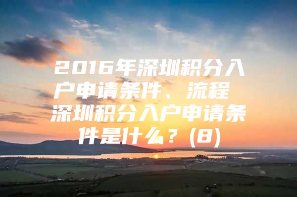2016年深圳积分入户申请条件、流程 深圳积分入户申请条件是什么？(8)