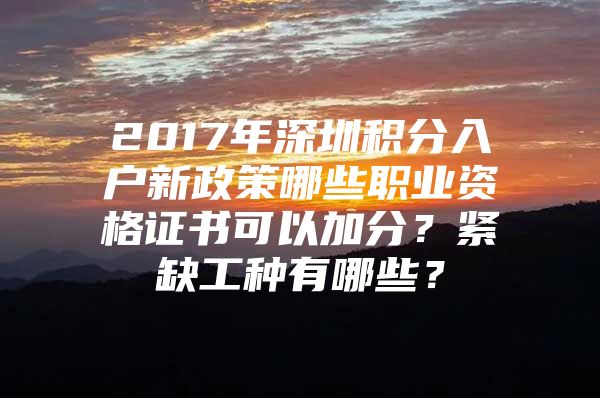 2017年深圳积分入户新政策哪些职业资格证书可以加分？紧缺工种有哪些？