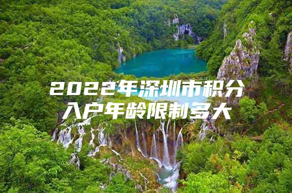 2022年深圳市积分入户年龄限制多大