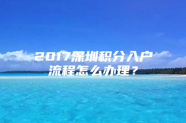 2017深圳积分入户流程怎么办理？